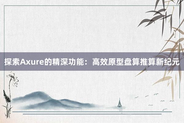 探索Axure的精深功能：高效原型盘算推算新纪元