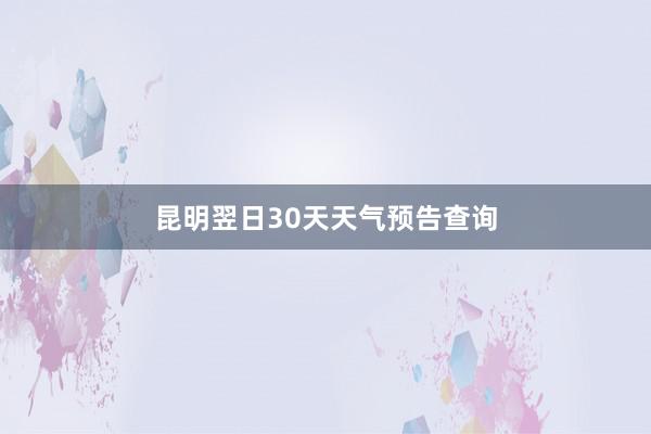 昆明翌日30天天气预告查询