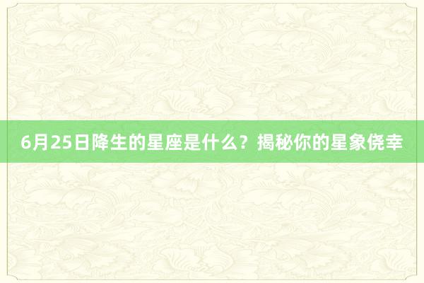 6月25日降生的星座是什么？揭秘你的星象侥幸