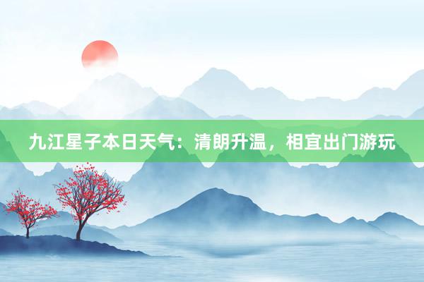 九江星子本日天气：清朗升温，相宜出门游玩