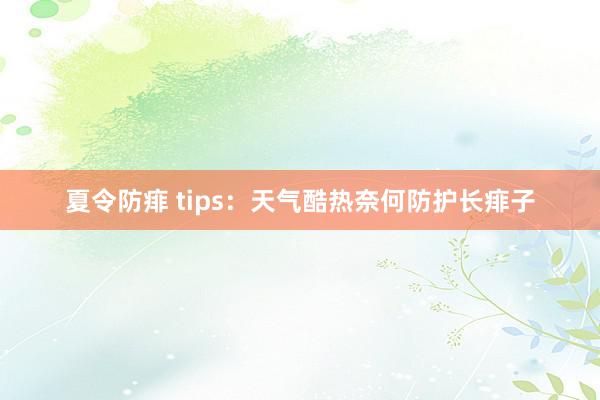 夏令防痱 tips：天气酷热奈何防护长痱子